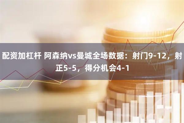 配资加杠杆 阿森纳vs曼城全场数据：射门9-12，射正5-5，得分机会4-1