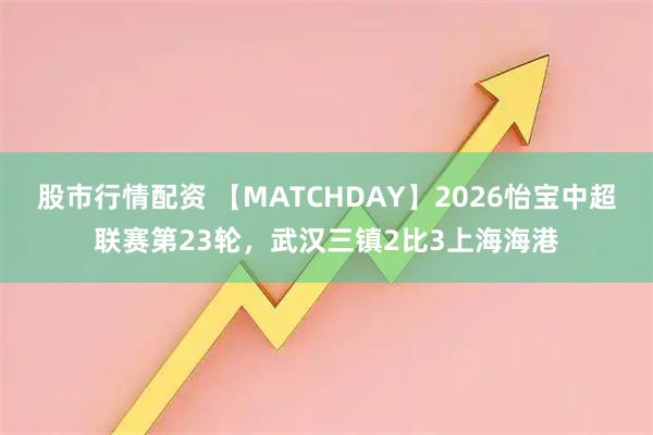 股市行情配资 【MATCHDAY】2026怡宝中超联赛第23轮，武汉三镇2比3上海海港