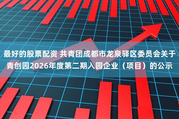最好的股票配资 共青团成都市龙泉驿区委员会关于青创园2026年度第二期入园企业（项目）的公示