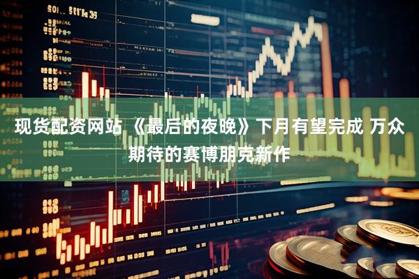 现货配资网站 《最后的夜晚》下月有望完成 万众期待的赛博朋克新作