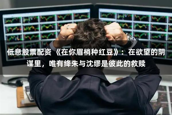 低息股票配资 《在你眉梢种红豆》：在欲望的阴谋里，唯有绛朱与沈缪是彼此的救赎