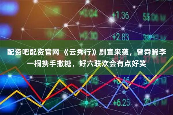 配资吧配资官网 《云秀行》剧宣来袭，曾舜晞李一桐携手撒糖，好六联欢会有点好笑