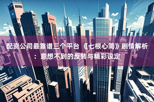 配资公司最靠谱三个平台 《七根心简》剧情解析：意想不到的反转与精彩设定
