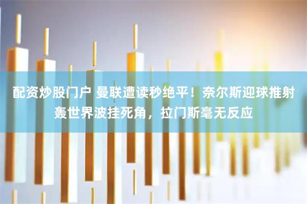 配资炒股门户 曼联遭读秒绝平！奈尔斯迎球推射轰世界波挂死角，拉门斯毫无反应