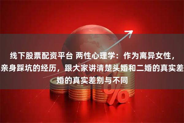 线下股票配资平台 两性心理学：作为离异女性，她用自己亲身踩坑的经历，跟大家讲清楚头婚和二婚的真实差别与不同
