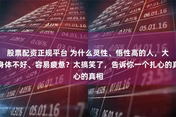 股票配资正规平台 为什么灵性、悟性高的人,大多身体不好、容易疲惫?太搞笑了,告诉你一个扎心的真相