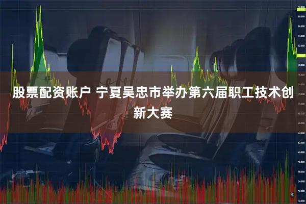 股票配资账户 宁夏吴忠市举办第六届职工技术创新大赛